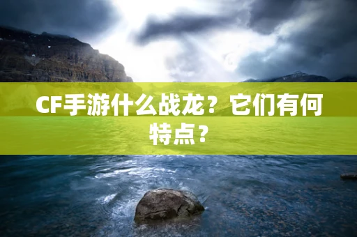 CF手游什么战龙？它们有何特点？