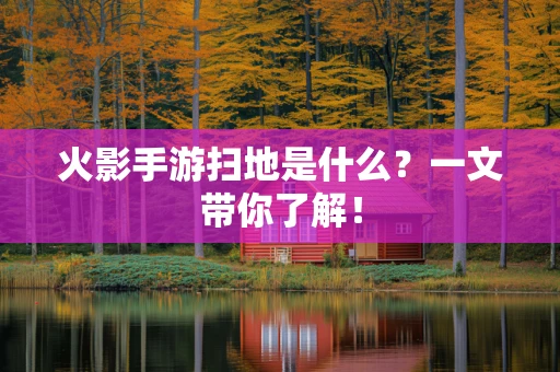 火影手游扫地是什么？一文带你了解！