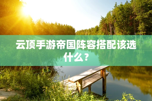 云顶手游帝国阵容搭配该选什么？