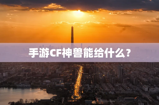手游CF神兽能给什么？