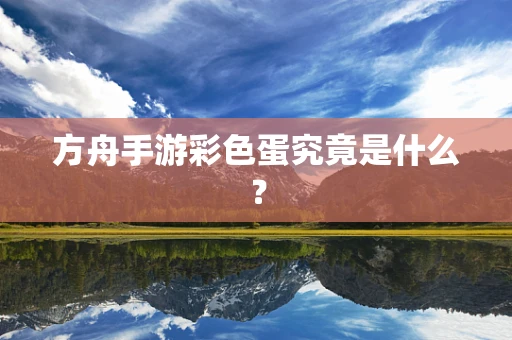 方舟手游彩色蛋究竟是什么？