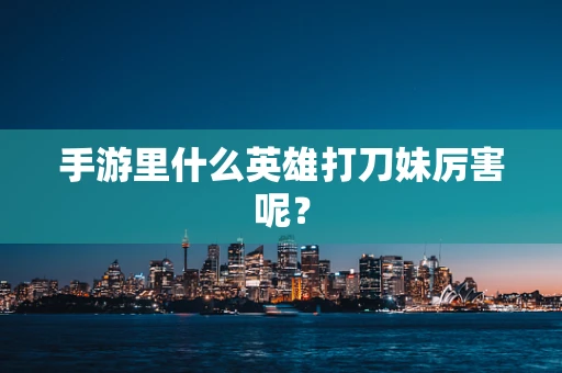手游里什么英雄打刀妹厉害呢？