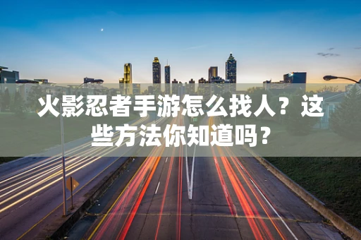 火影忍者手游怎么找人？这些方法你知道吗？