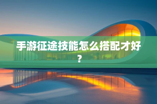 手游征途技能怎么搭配才好？