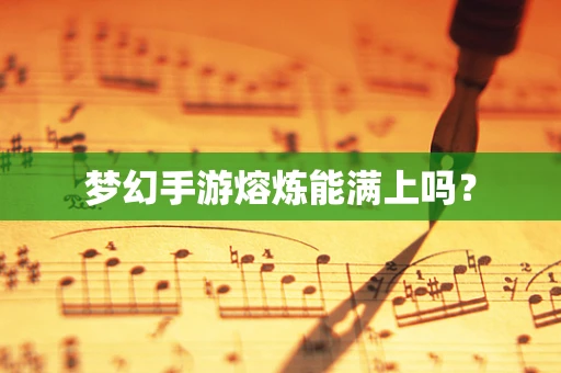 梦幻手游熔炼能满上吗？