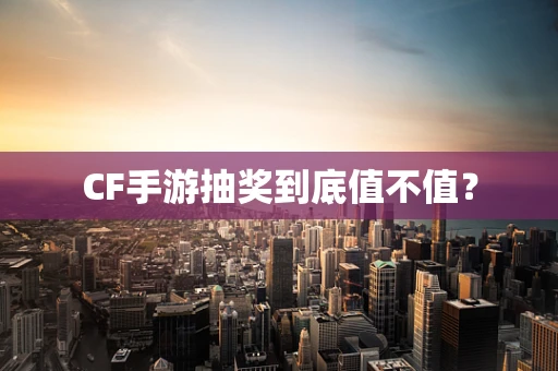CF手游抽奖到底值不值？