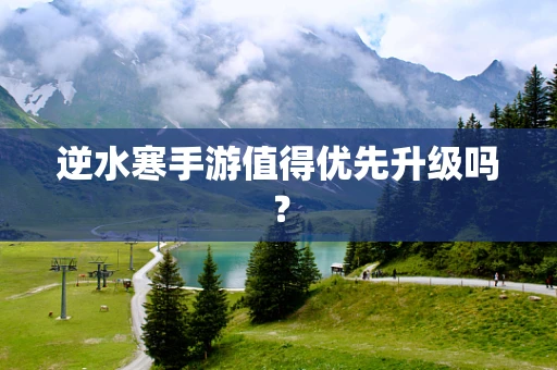 逆水寒手游值得优先升级吗？