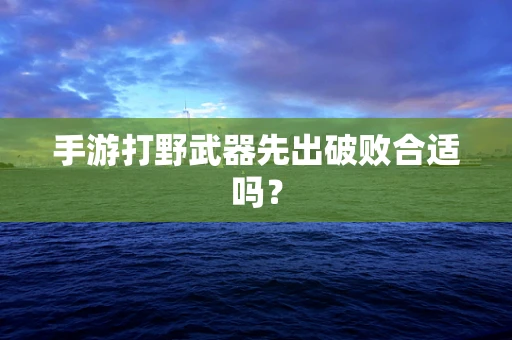手游打野武器先出破败合适吗？