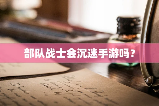 部队战士会沉迷手游吗？