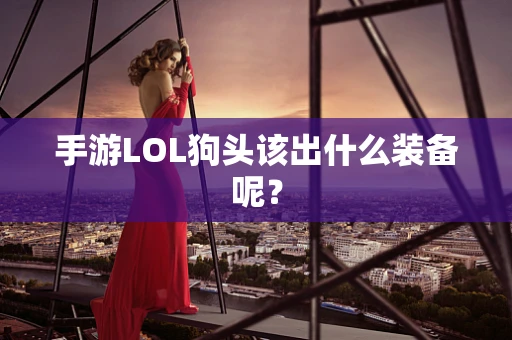 手游LOL狗头该出什么装备呢？