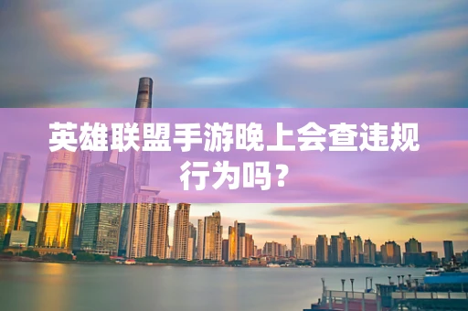 英雄联盟手游晚上会查违规行为吗？