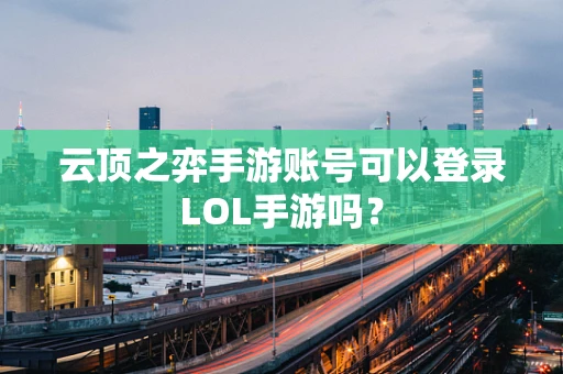 云顶之弈手游账号可以登录LOL手游吗？