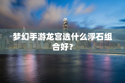梦幻手游龙宫选什么浮石组合好？