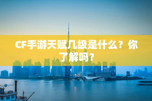 CF手游天赋几级是什么？你了解吗？
