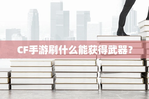 CF手游刷什么能获得武器？