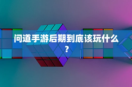 问道手游后期到底该玩什么？