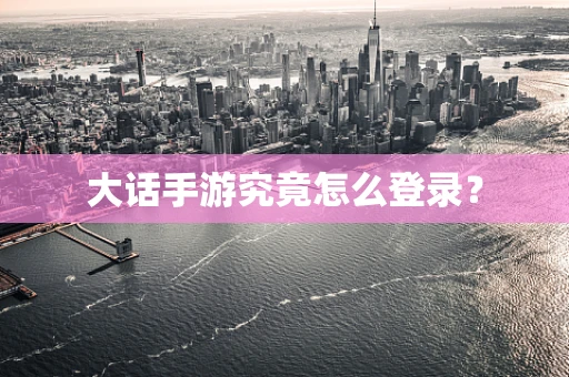 大话手游究竟怎么登录？
