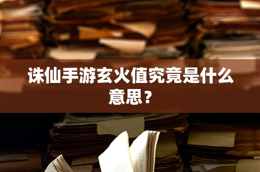 诛仙手游玄火值究竟是什么意思？