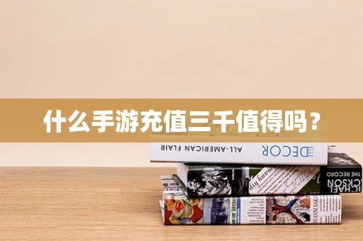 什么手游充值三千值得吗？