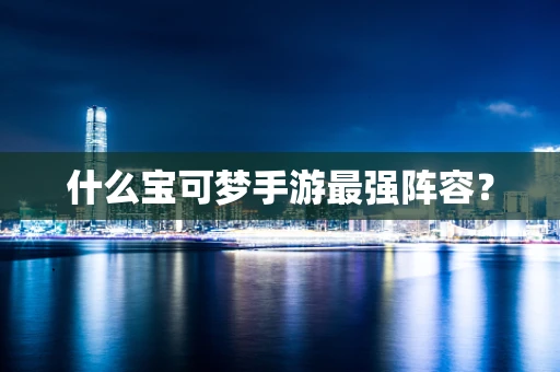 什么宝可梦手游最强阵容？