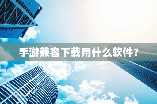 手游兼容下载用什么软件？