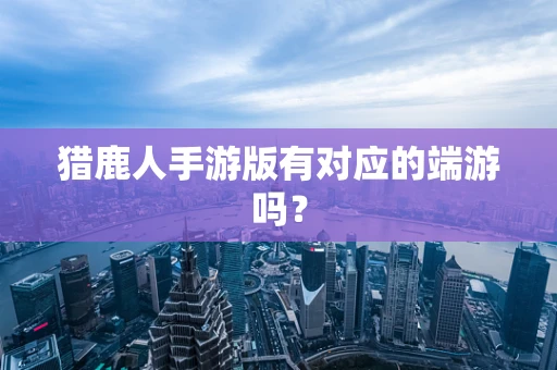 猎鹿人手游版有对应的端游吗？