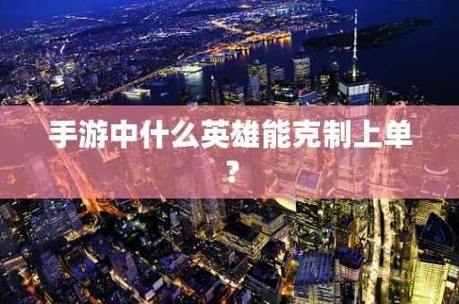 手游中什么英雄能克制上单？