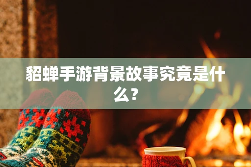 貂蝉手游背景故事究竟是什么？