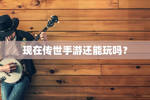 现在传世手游还能玩吗？