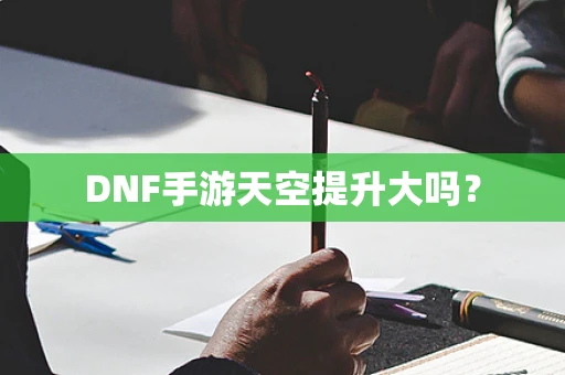 DNF手游天空提升大吗？