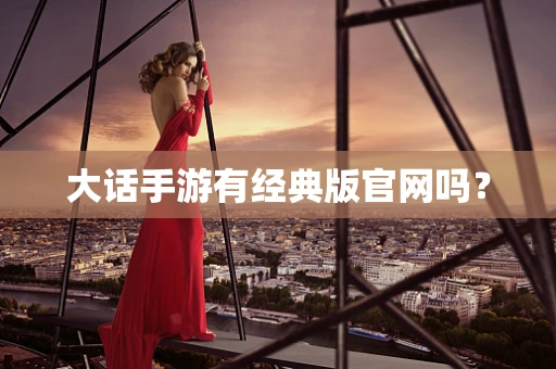 大话手游有经典版官网吗？