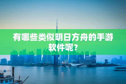 有哪些类似明日方舟的手游软件呢？