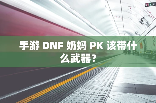 手游 DNF 奶妈 PK 该带什么武器？