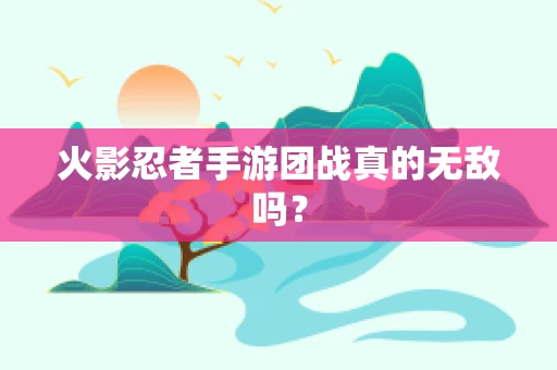 火影忍者手游团战真的无敌吗？