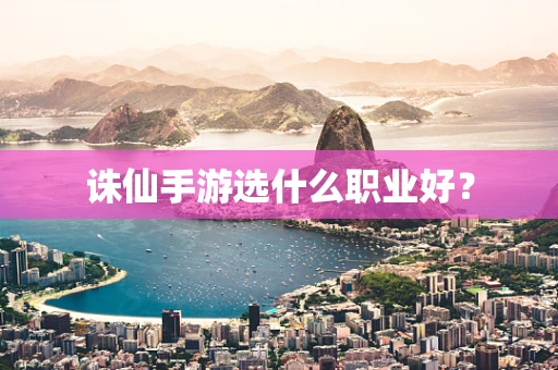 诛仙手游选什么职业好？