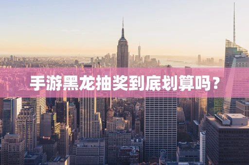 手游黑龙抽奖到底划算吗？