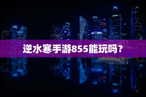 逆水寒手游855能玩吗？