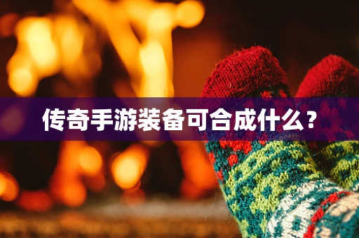 传奇手游装备可合成什么？
