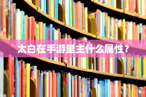 太白在手游里主什么属性？