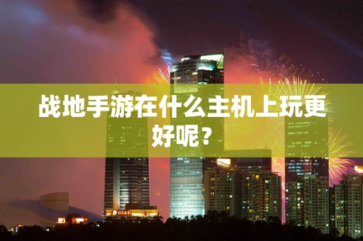 战地手游在什么主机上玩更好呢？