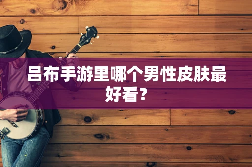 吕布手游里哪个男性皮肤最好看？