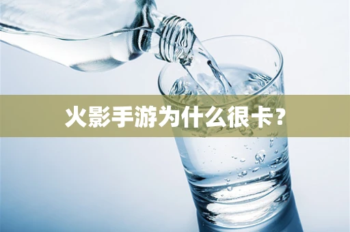 火影手游为什么很卡？