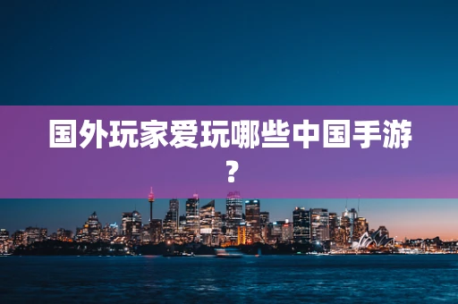 国外玩家爱玩哪些中国手游？