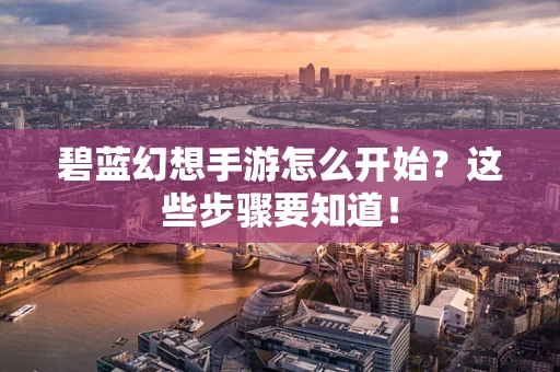 碧蓝幻想手游怎么开始？这些步骤要知道！