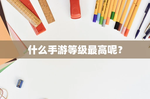 什么手游等级最高呢？
