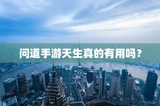 问道手游天生真的有用吗？