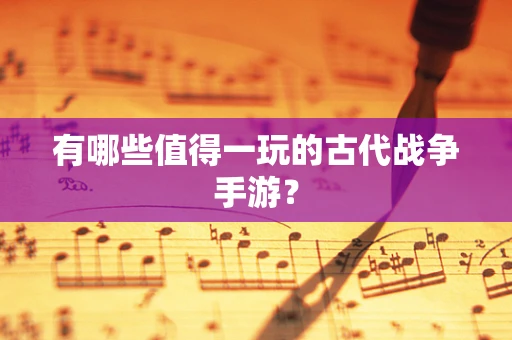 有哪些值得一玩的古代战争手游？