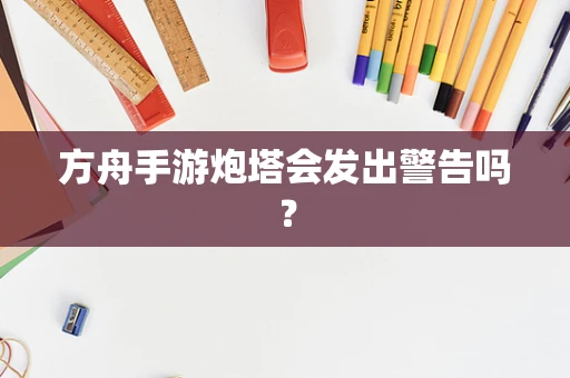 方舟手游炮塔会发出警告吗？
