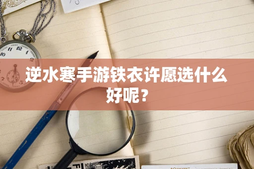 逆水寒手游铁衣许愿选什么好呢？
