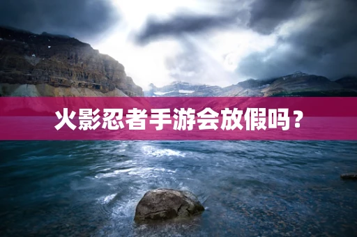 火影忍者手游会放假吗？